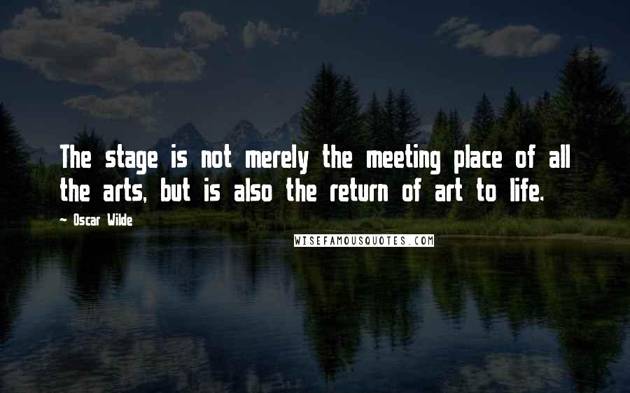 Oscar Wilde Quotes: The stage is not merely the meeting place of all the arts, but is also the return of art to life.