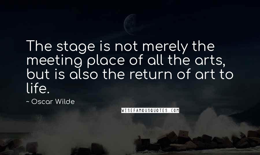 Oscar Wilde Quotes: The stage is not merely the meeting place of all the arts, but is also the return of art to life.