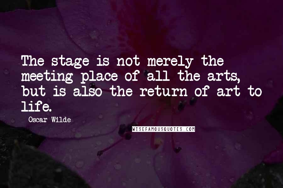 Oscar Wilde Quotes: The stage is not merely the meeting place of all the arts, but is also the return of art to life.