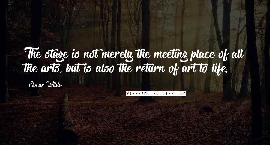 Oscar Wilde Quotes: The stage is not merely the meeting place of all the arts, but is also the return of art to life.