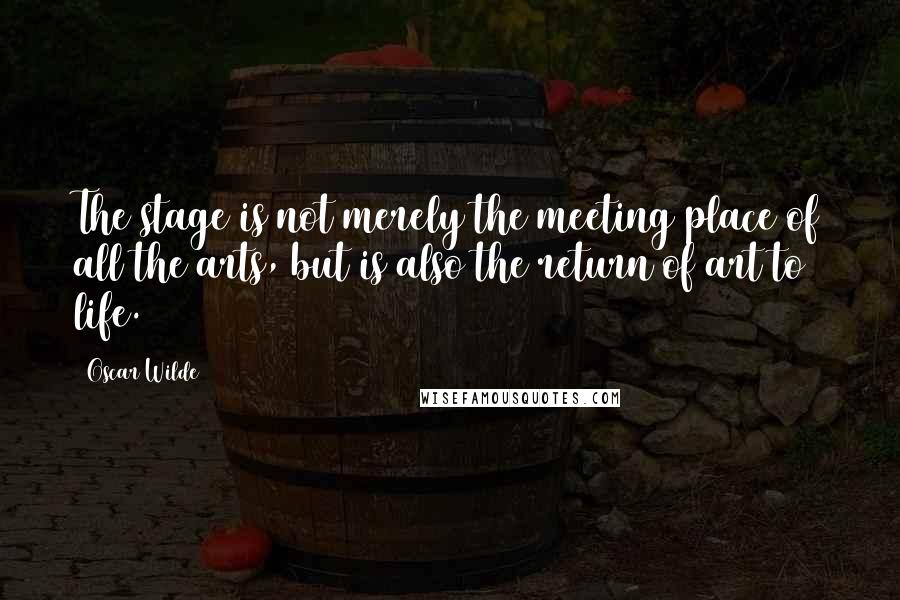 Oscar Wilde Quotes: The stage is not merely the meeting place of all the arts, but is also the return of art to life.