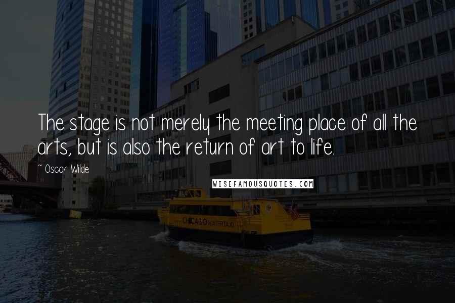 Oscar Wilde Quotes: The stage is not merely the meeting place of all the arts, but is also the return of art to life.