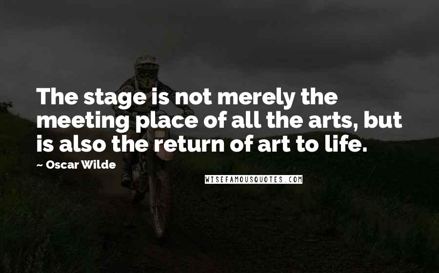 Oscar Wilde Quotes: The stage is not merely the meeting place of all the arts, but is also the return of art to life.