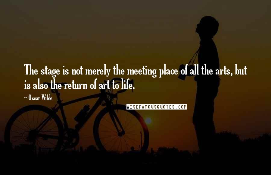 Oscar Wilde Quotes: The stage is not merely the meeting place of all the arts, but is also the return of art to life.