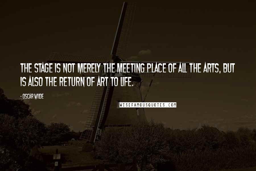 Oscar Wilde Quotes: The stage is not merely the meeting place of all the arts, but is also the return of art to life.