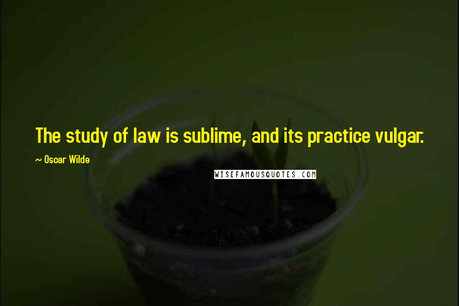 Oscar Wilde Quotes: The study of law is sublime, and its practice vulgar.