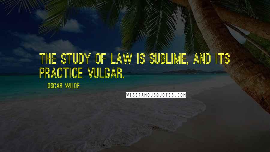 Oscar Wilde Quotes: The study of law is sublime, and its practice vulgar.
