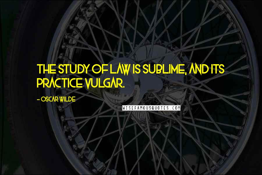 Oscar Wilde Quotes: The study of law is sublime, and its practice vulgar.