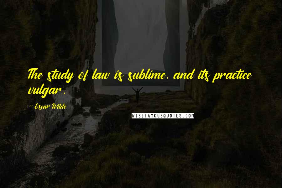 Oscar Wilde Quotes: The study of law is sublime, and its practice vulgar.