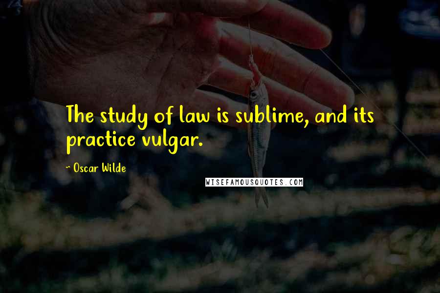 Oscar Wilde Quotes: The study of law is sublime, and its practice vulgar.