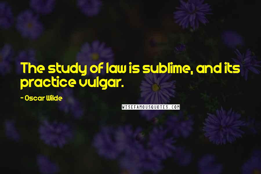 Oscar Wilde Quotes: The study of law is sublime, and its practice vulgar.