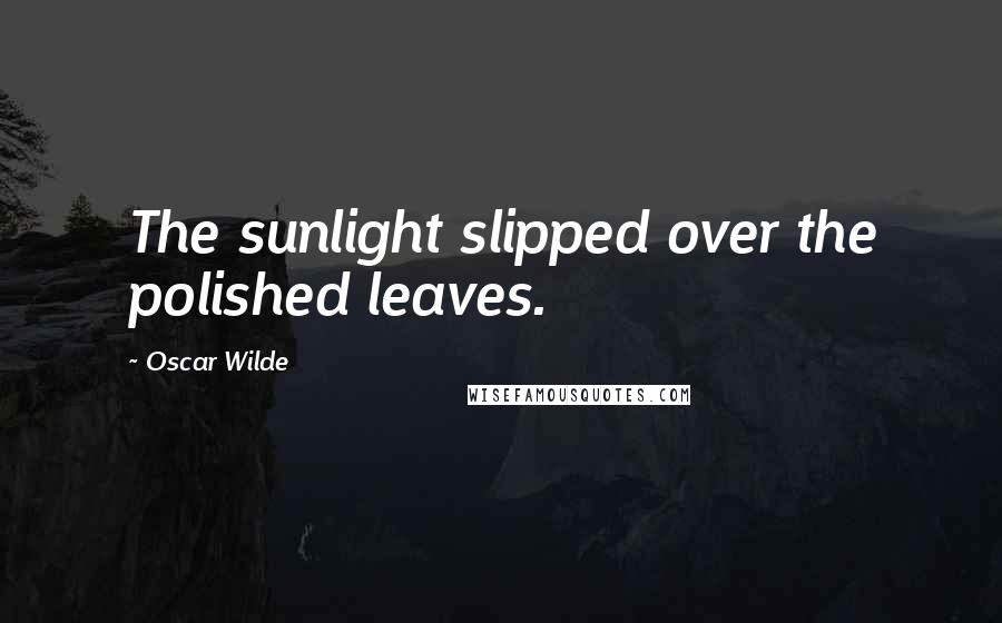 Oscar Wilde Quotes: The sunlight slipped over the polished leaves.