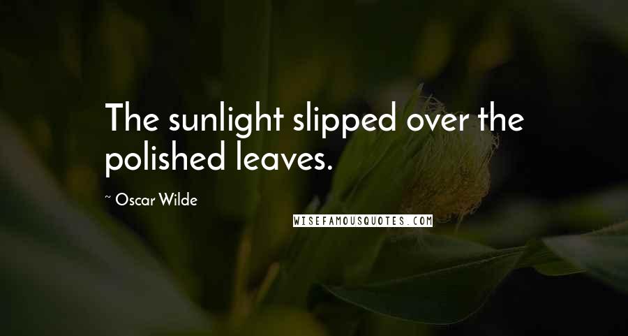 Oscar Wilde Quotes: The sunlight slipped over the polished leaves.