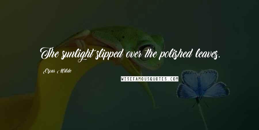 Oscar Wilde Quotes: The sunlight slipped over the polished leaves.