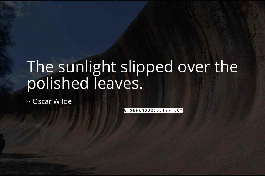 Oscar Wilde Quotes: The sunlight slipped over the polished leaves.