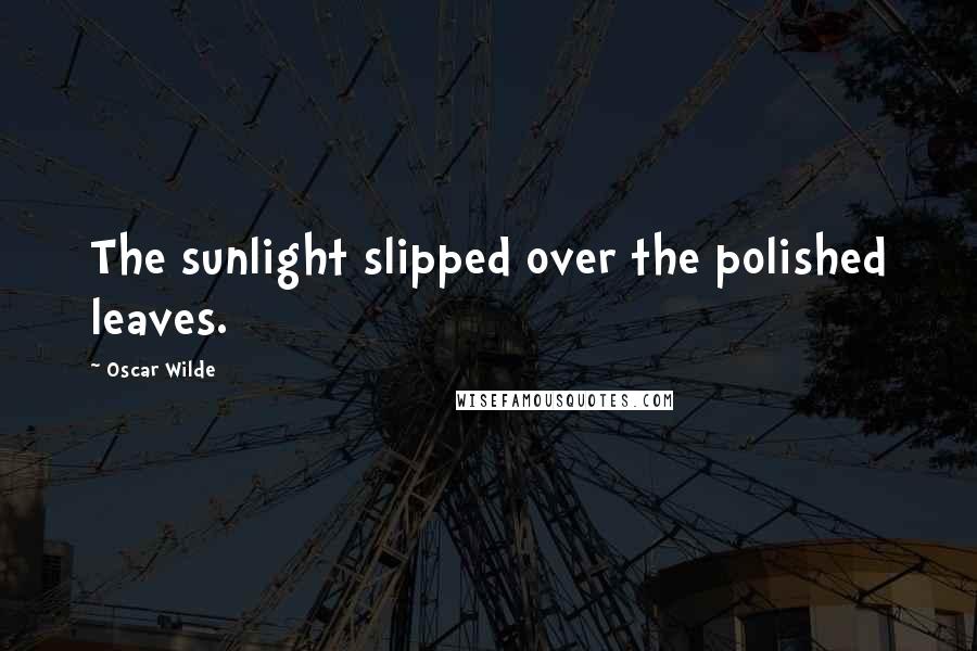Oscar Wilde Quotes: The sunlight slipped over the polished leaves.