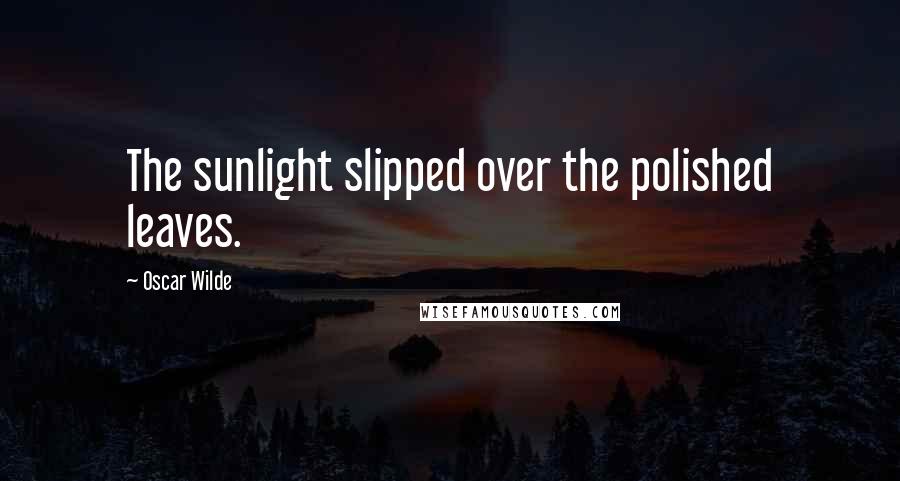 Oscar Wilde Quotes: The sunlight slipped over the polished leaves.