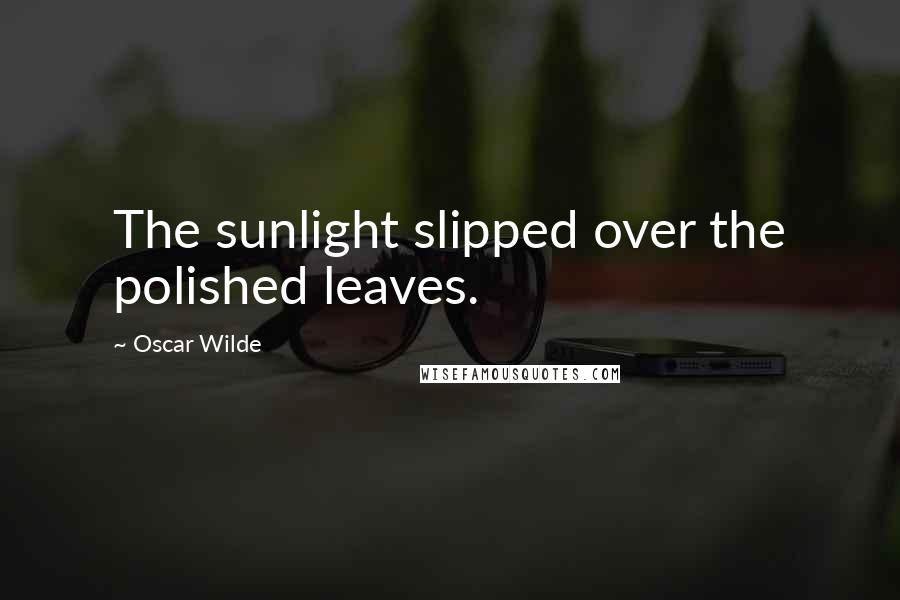Oscar Wilde Quotes: The sunlight slipped over the polished leaves.