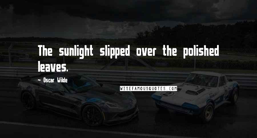 Oscar Wilde Quotes: The sunlight slipped over the polished leaves.