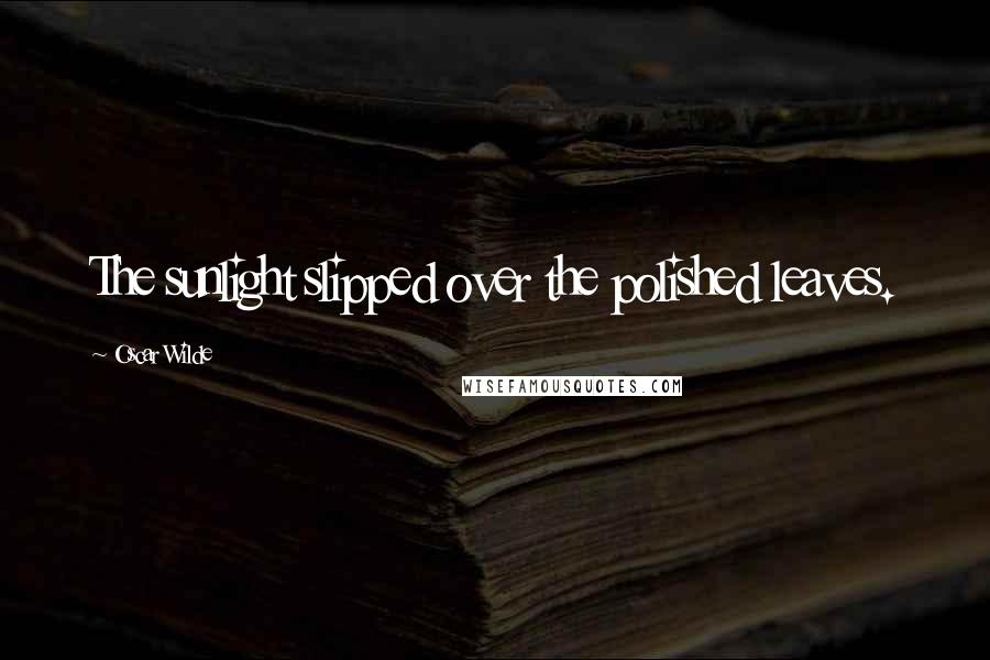 Oscar Wilde Quotes: The sunlight slipped over the polished leaves.