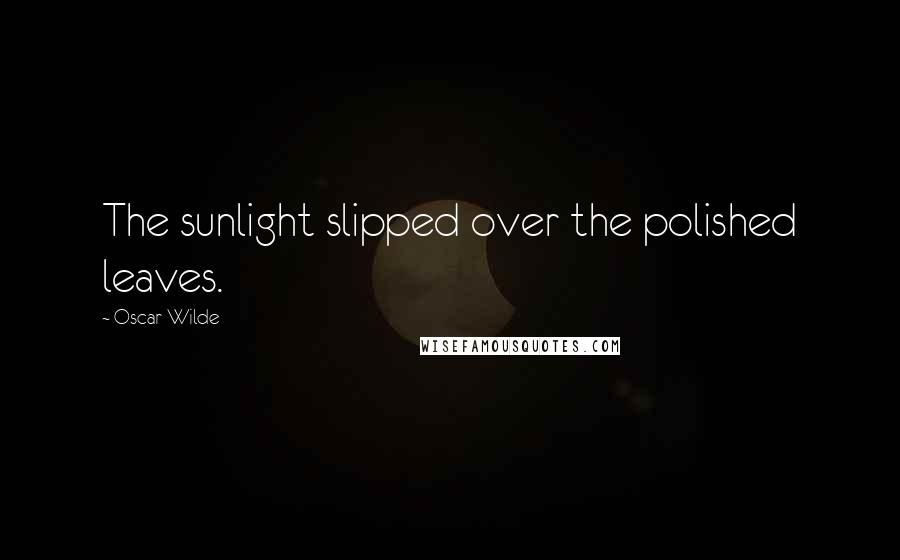 Oscar Wilde Quotes: The sunlight slipped over the polished leaves.