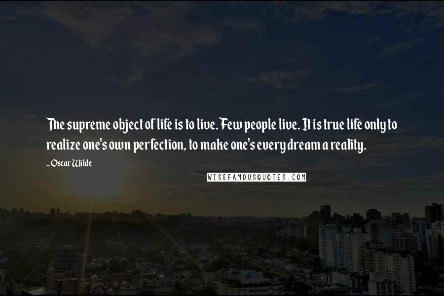 Oscar Wilde Quotes: The supreme object of life is to live. Few people live. It is true life only to realize one's own perfection, to make one's every dream a reality.