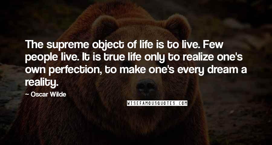 Oscar Wilde Quotes: The supreme object of life is to live. Few people live. It is true life only to realize one's own perfection, to make one's every dream a reality.