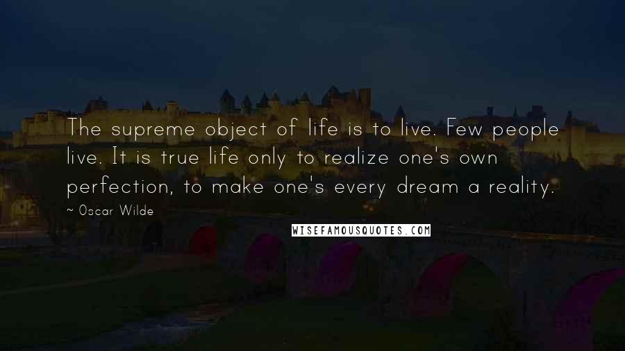 Oscar Wilde Quotes: The supreme object of life is to live. Few people live. It is true life only to realize one's own perfection, to make one's every dream a reality.