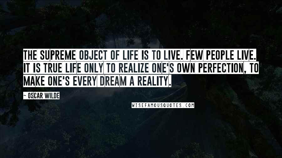 Oscar Wilde Quotes: The supreme object of life is to live. Few people live. It is true life only to realize one's own perfection, to make one's every dream a reality.