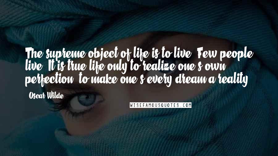 Oscar Wilde Quotes: The supreme object of life is to live. Few people live. It is true life only to realize one's own perfection, to make one's every dream a reality.