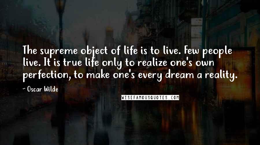 Oscar Wilde Quotes: The supreme object of life is to live. Few people live. It is true life only to realize one's own perfection, to make one's every dream a reality.