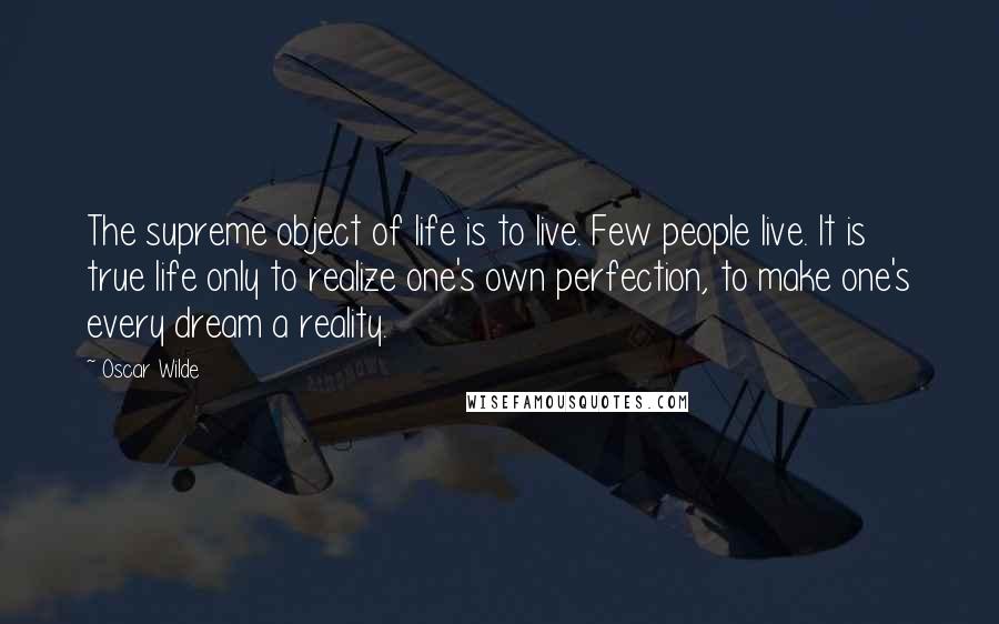 Oscar Wilde Quotes: The supreme object of life is to live. Few people live. It is true life only to realize one's own perfection, to make one's every dream a reality.