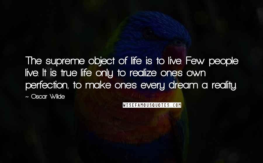 Oscar Wilde Quotes: The supreme object of life is to live. Few people live. It is true life only to realize one's own perfection, to make one's every dream a reality.