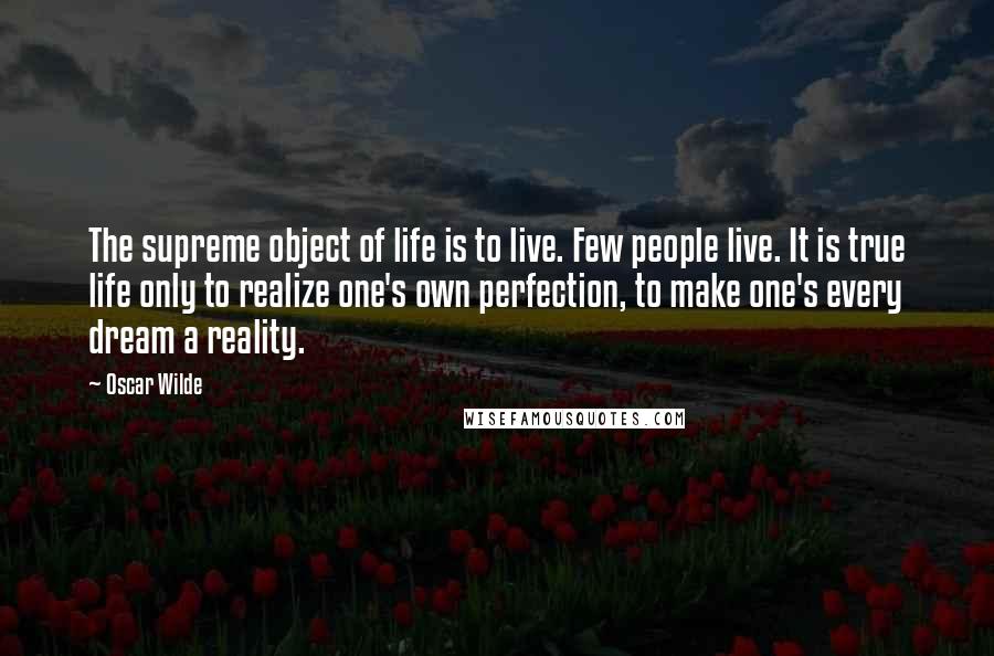 Oscar Wilde Quotes: The supreme object of life is to live. Few people live. It is true life only to realize one's own perfection, to make one's every dream a reality.
