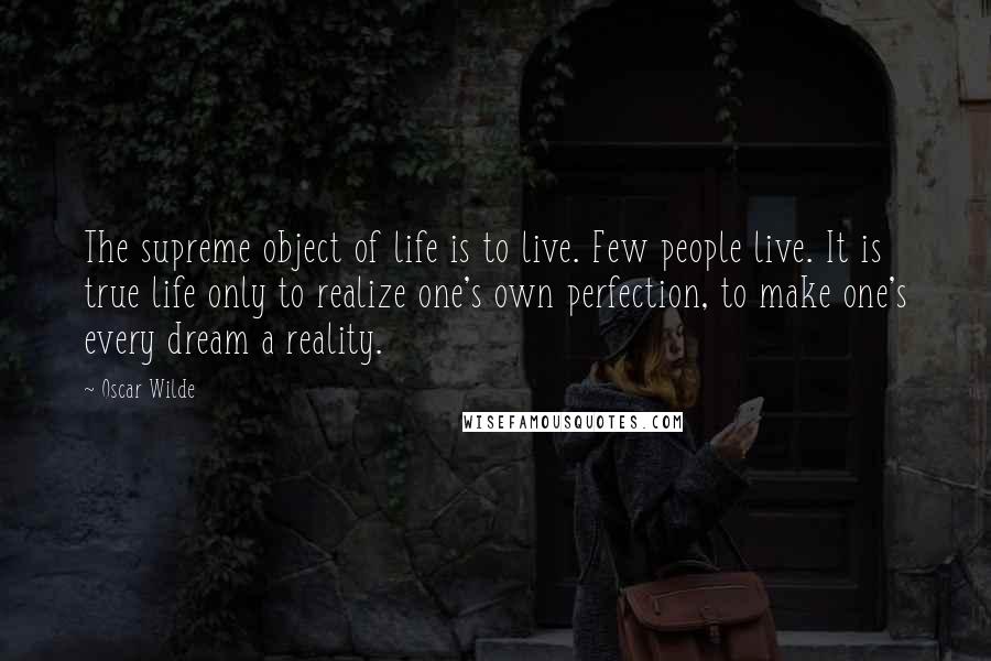 Oscar Wilde Quotes: The supreme object of life is to live. Few people live. It is true life only to realize one's own perfection, to make one's every dream a reality.