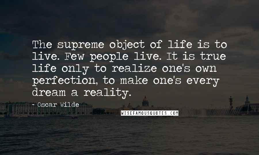 Oscar Wilde Quotes: The supreme object of life is to live. Few people live. It is true life only to realize one's own perfection, to make one's every dream a reality.