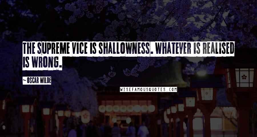 Oscar Wilde Quotes: The supreme vice is shallowness. Whatever is realised is wrong.