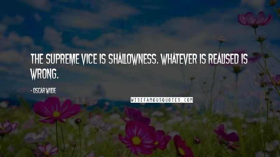 Oscar Wilde Quotes: The supreme vice is shallowness. Whatever is realised is wrong.
