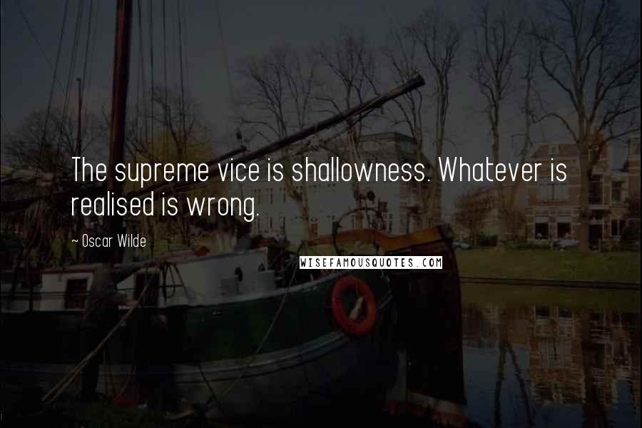 Oscar Wilde Quotes: The supreme vice is shallowness. Whatever is realised is wrong.