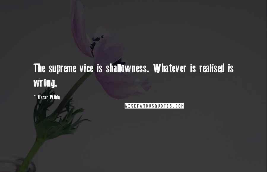 Oscar Wilde Quotes: The supreme vice is shallowness. Whatever is realised is wrong.