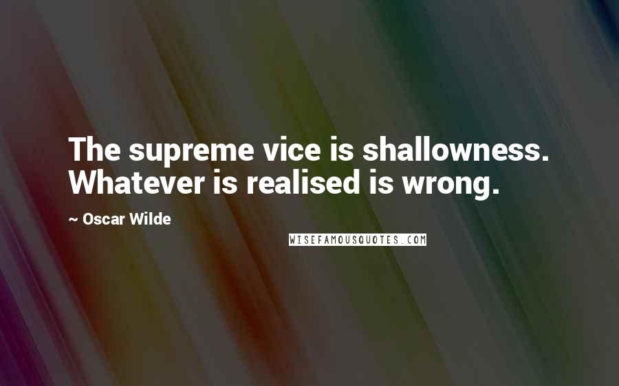 Oscar Wilde Quotes: The supreme vice is shallowness. Whatever is realised is wrong.