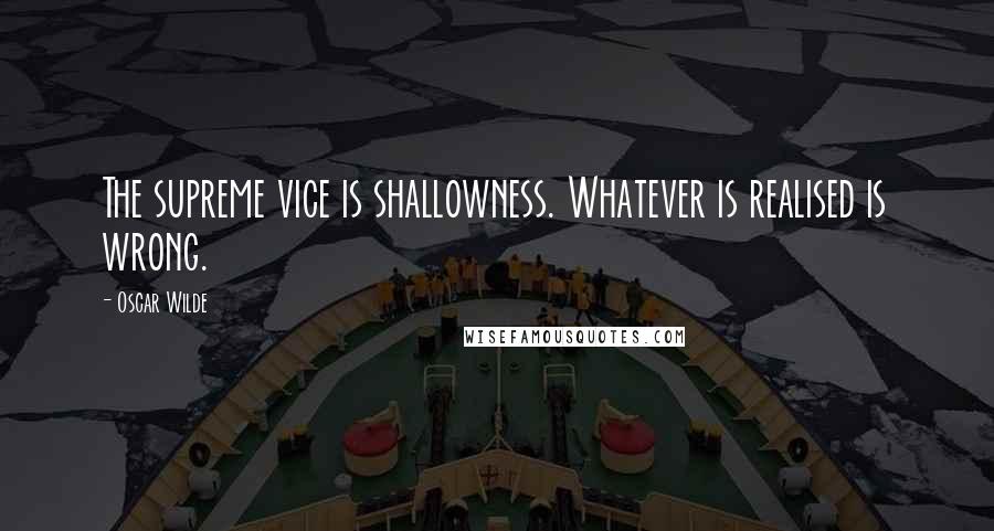 Oscar Wilde Quotes: The supreme vice is shallowness. Whatever is realised is wrong.