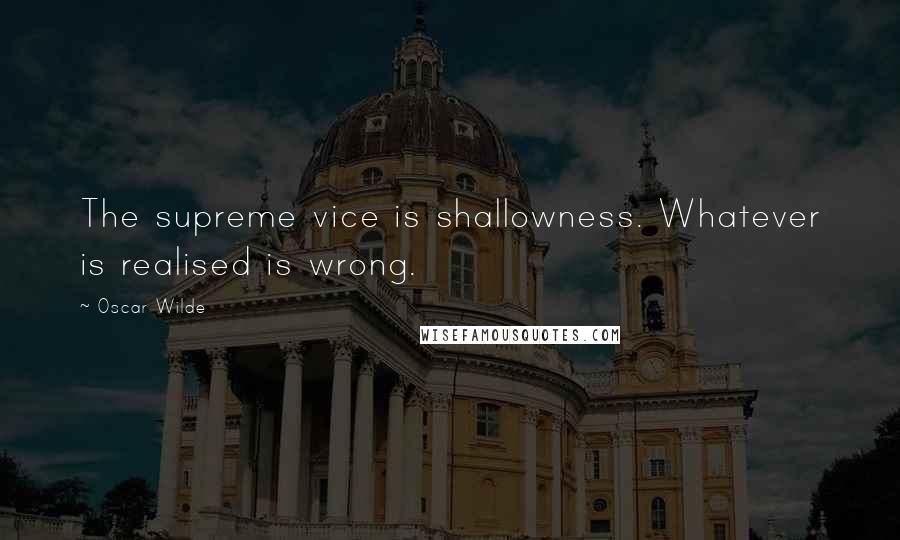 Oscar Wilde Quotes: The supreme vice is shallowness. Whatever is realised is wrong.