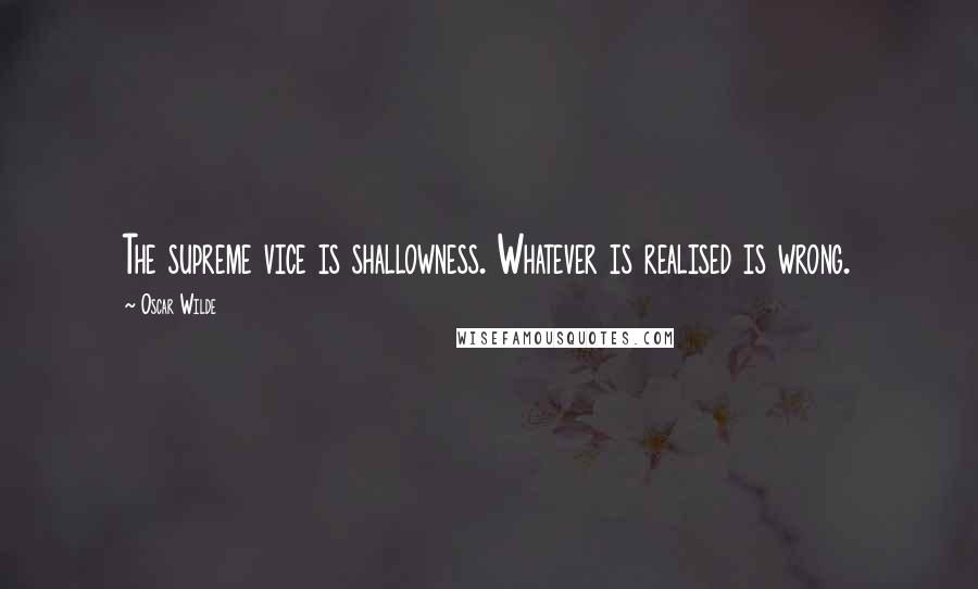 Oscar Wilde Quotes: The supreme vice is shallowness. Whatever is realised is wrong.