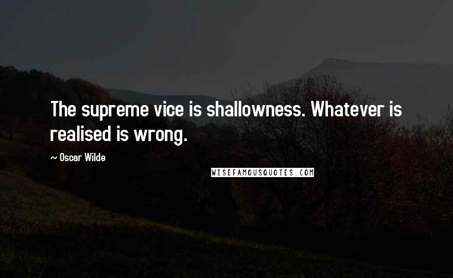 Oscar Wilde Quotes: The supreme vice is shallowness. Whatever is realised is wrong.