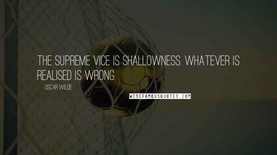 Oscar Wilde Quotes: The supreme vice is shallowness. Whatever is realised is wrong.