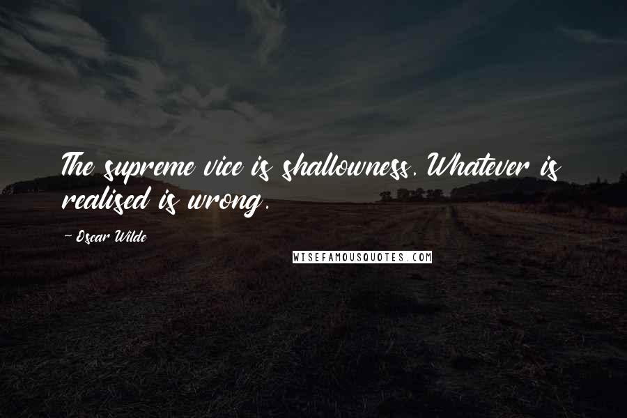 Oscar Wilde Quotes: The supreme vice is shallowness. Whatever is realised is wrong.