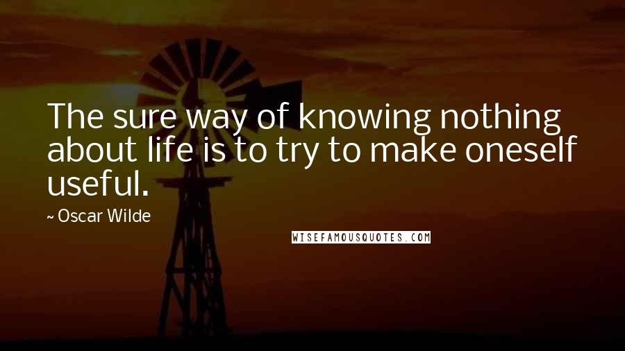 Oscar Wilde Quotes: The sure way of knowing nothing about life is to try to make oneself useful.