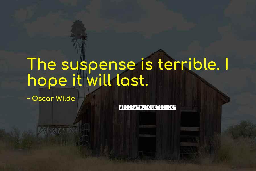Oscar Wilde Quotes: The suspense is terrible. I hope it will last.