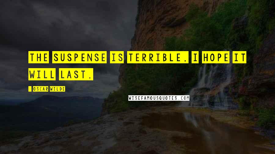 Oscar Wilde Quotes: The suspense is terrible. I hope it will last.